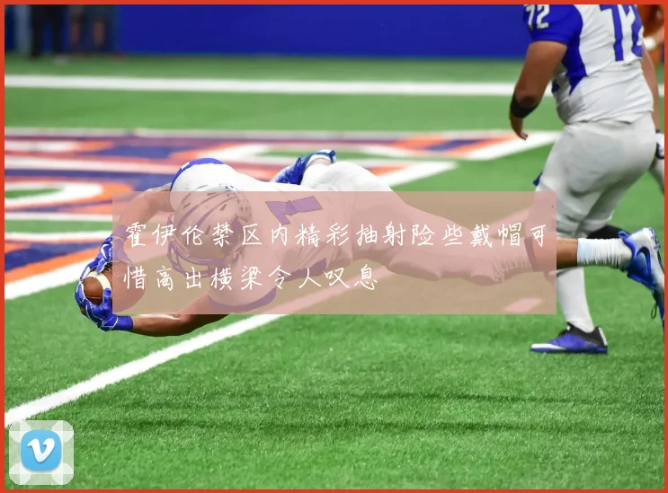 霍伊伦禁区内精彩抽射险些戴帽可惜高出横梁令人叹息