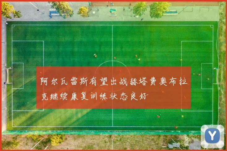 阿尔瓦雷斯有望出战赫塔费奥布拉克继续康复训练状态良好