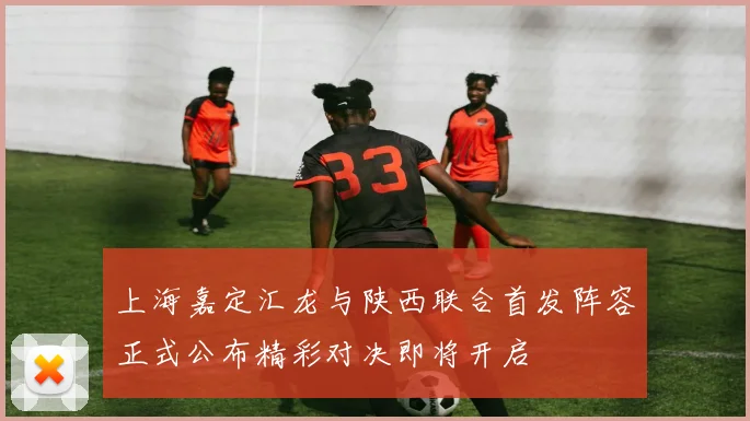 上海嘉定汇龙与陕西联合首发阵容正式公布精彩对决即将开启
