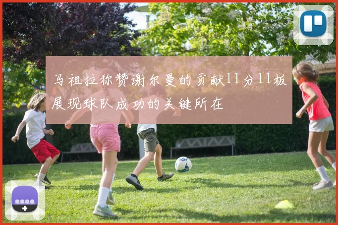 马祖拉称赞谢尔曼的贡献11分11板展现球队成功的关键所在