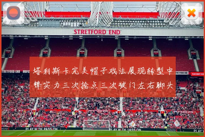 塔利斯卡完美帽子戏法展现转型中锋实力三次抢点三次破门左右脚头球俱佳