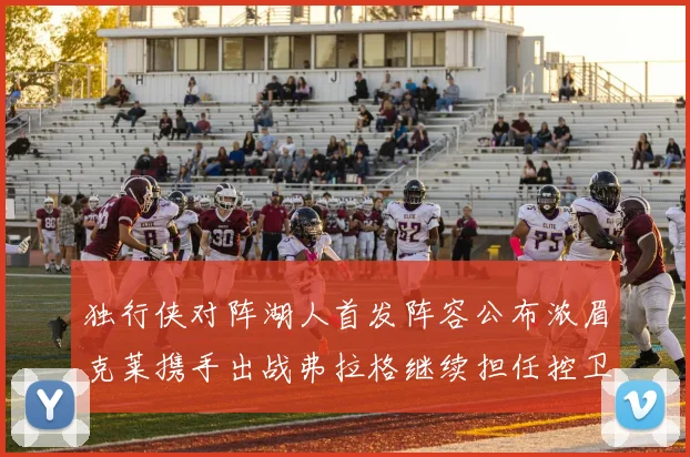 独行侠对阵湖人首发阵容公布浓眉克莱携手出战弗拉格继续担任控卫