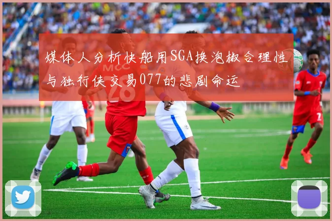 媒体人分析快船用SGA换泡椒合理性与独行侠交易077的悲剧命运