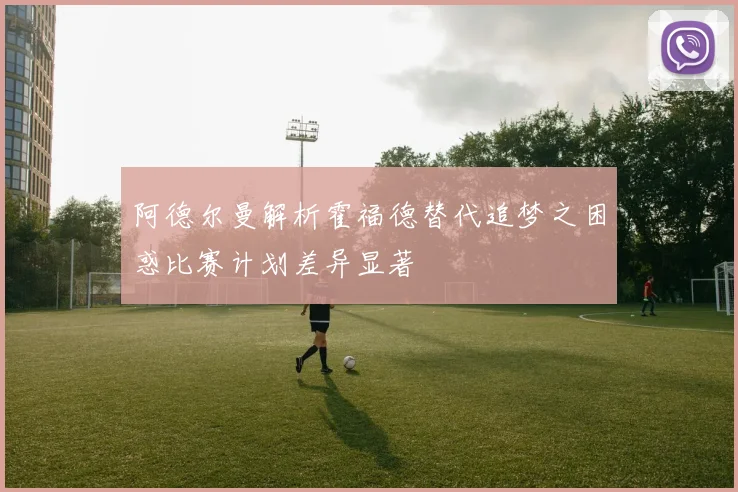 阿德尔曼解析霍福德替代追梦之困惑比赛计划差异显著