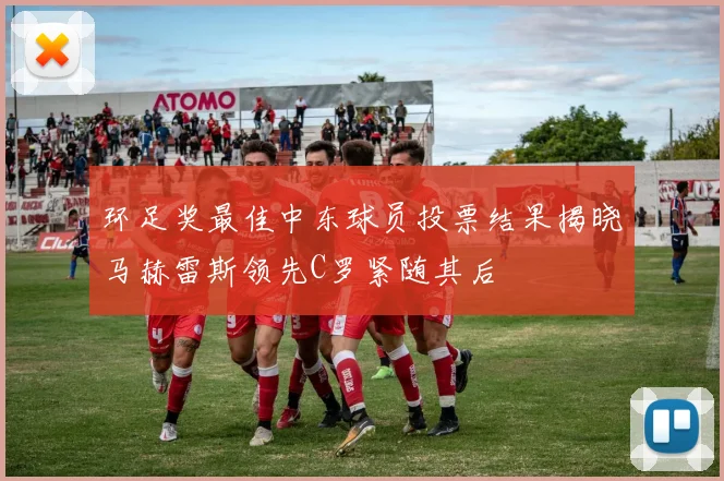 环足奖最佳中东球员投票结果揭晓马赫雷斯领先C罗紧随其后