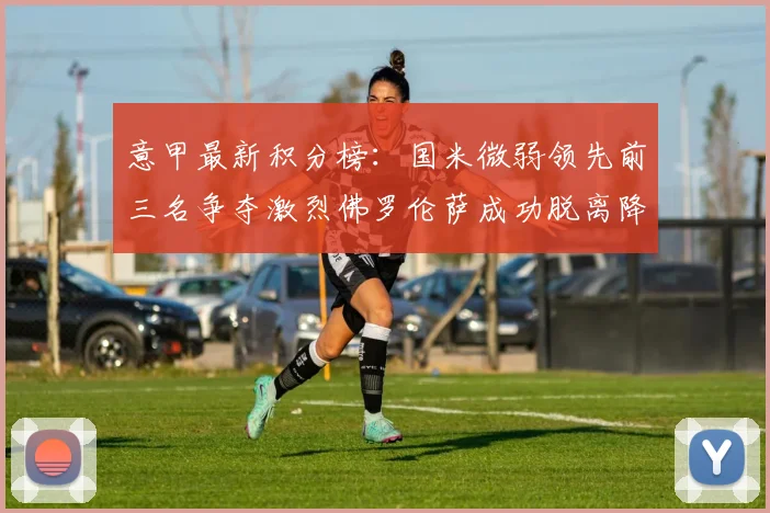 意甲最新积分榜：国米微弱领先前三名争夺激烈佛罗伦萨成功脱离降级区