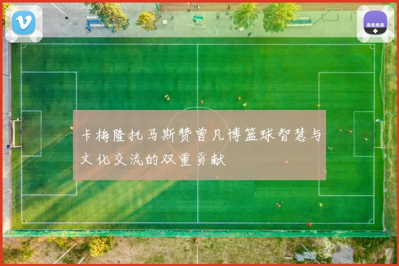 卡梅隆托马斯赞曾凡博篮球智慧与文化交流的双重贡献