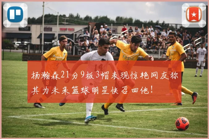 杨瀚森21分9板3帽表现惊艳网友称其为未来篮球明星快召回他！