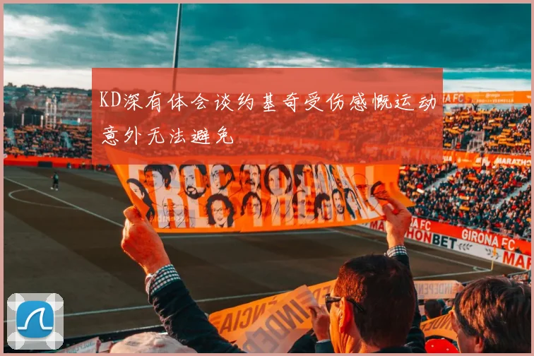 KD深有体会谈约基奇受伤感慨运动意外无法避免