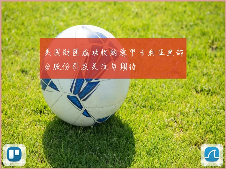 美国财团成功收购意甲卡利亚里部分股份引发关注与期待