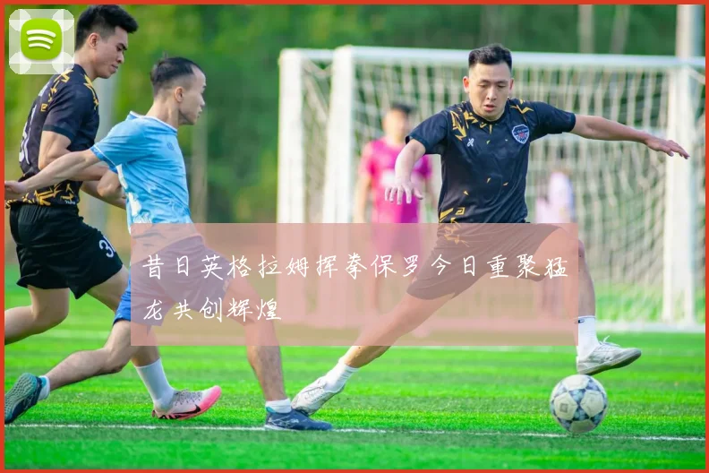 昔日英格拉姆挥拳保罗今日重聚猛龙共创辉煌