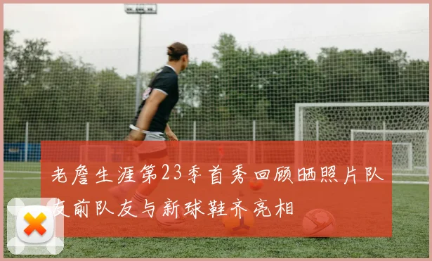 老詹生涯第23季首秀回顾晒照片队友前队友与新球鞋齐亮相
