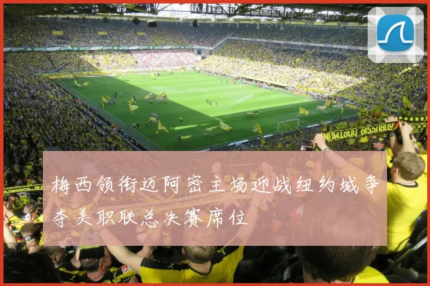 梅西领衔迈阿密主场迎战纽约城争夺美职联总决赛席位