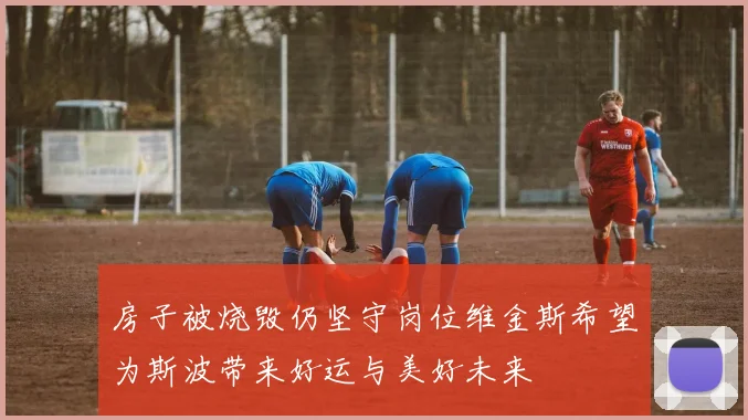 房子被烧毁仍坚守岗位维金斯希望为斯波带来好运与美好未来