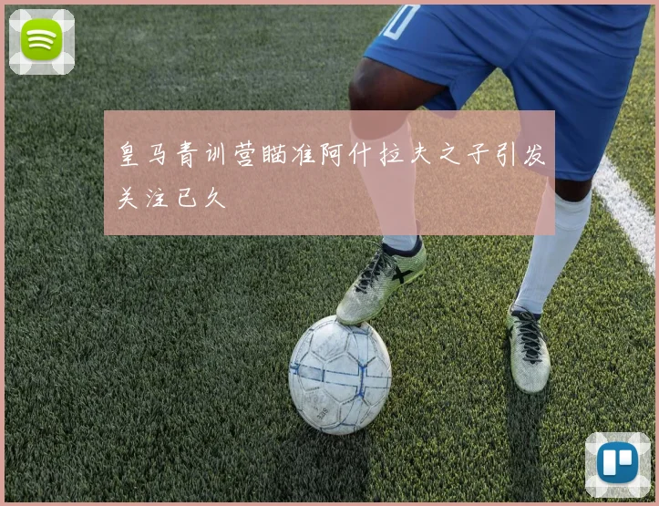 皇马青训营瞄准阿什拉夫之子引发关注已久