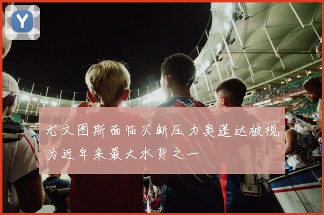 尤文图斯面临买断压力奥蓬达被视为近年来最大水货之一