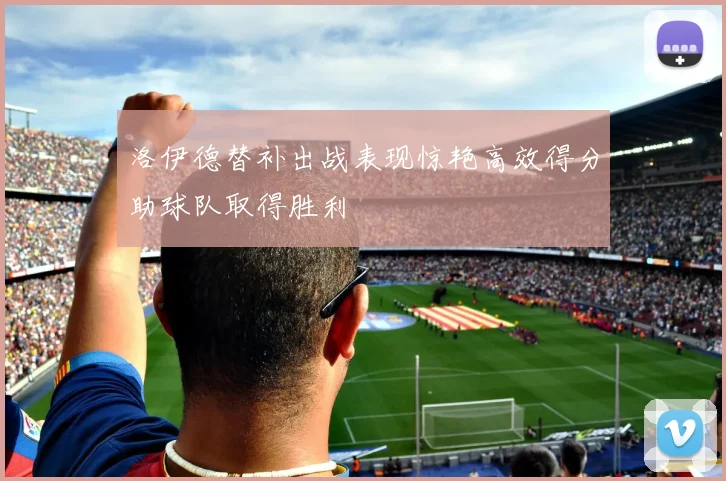 洛伊德替补出战表现惊艳高效得分助球队取得胜利