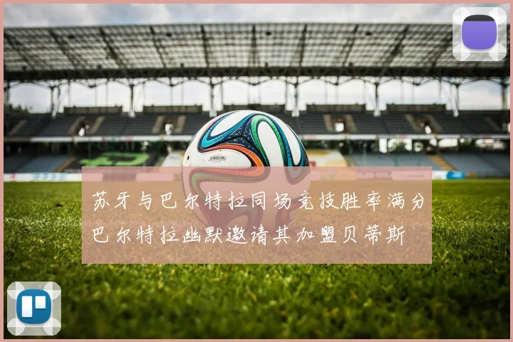 苏牙与巴尔特拉同场竞技胜率满分巴尔特拉幽默邀请其加盟贝蒂斯