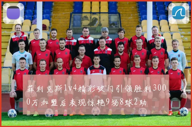 菲利克斯1v4精彩破门引领胜利3000万加盟后表现惊艳9场8球2助