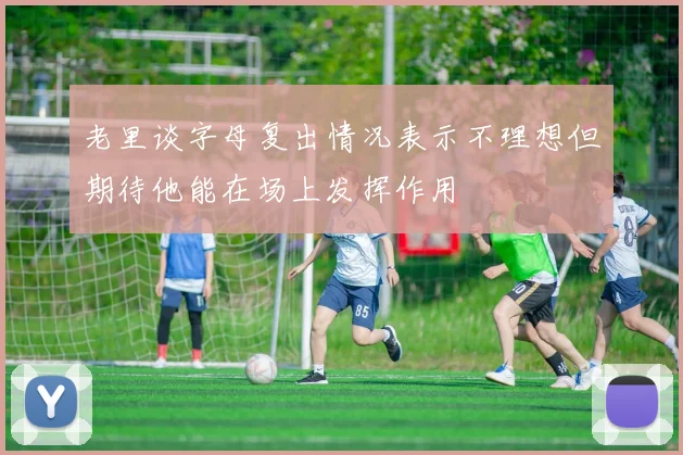 老里谈字母复出情况表示不理想但期待他能在场上发挥作用
