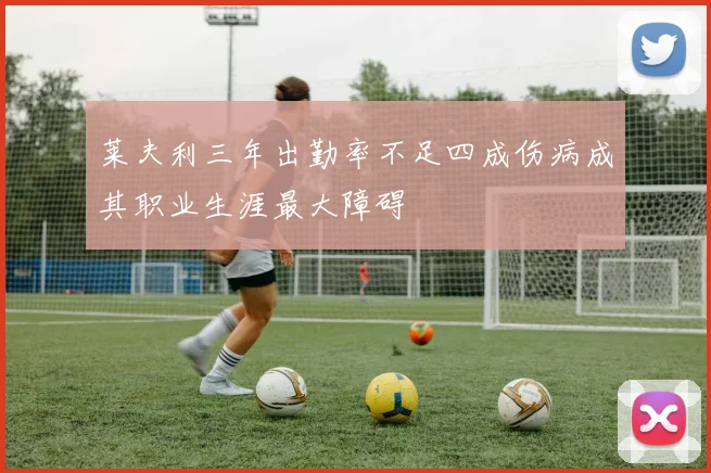 莱夫利三年出勤率不足四成伤病成其职业生涯最大障碍