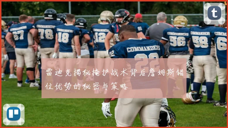 雷迪克揭秘掩护战术背后詹姆斯错位优势的秘密与策略