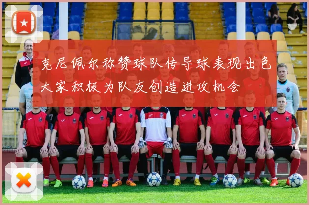 克尼佩尔称赞球队传导球表现出色大家积极为队友创造进攻机会