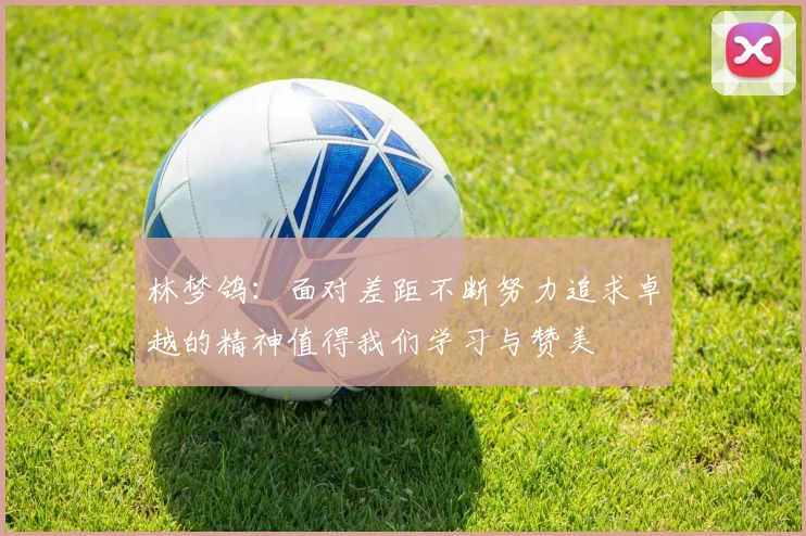 林梦鸽：面对差距不断努力追求卓越的精神值得我们学习与赞美