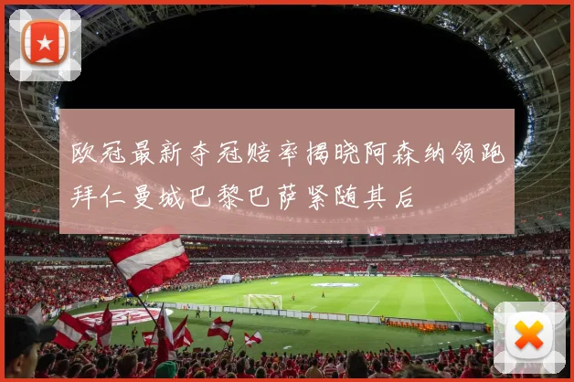 欧冠最新夺冠赔率揭晓阿森纳领跑拜仁曼城巴黎巴萨紧随其后