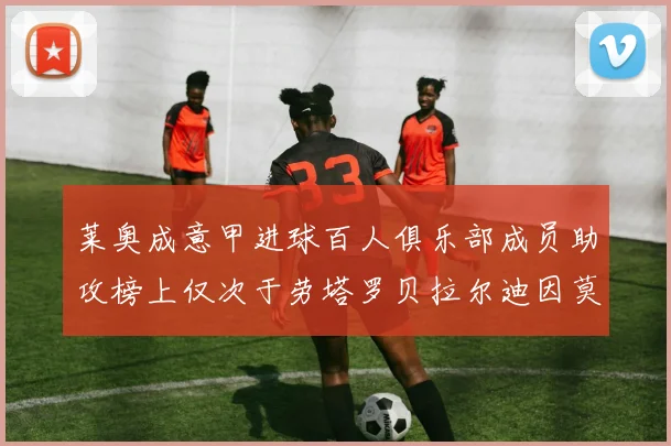 莱奥成意甲进球百人俱乐部成员助攻榜上仅次于劳塔罗贝拉尔迪因莫比莱