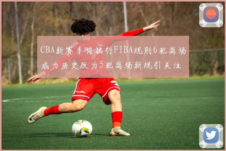 CBA新赛季将执行FIBA规则6犯离场成为历史改为5犯离场新规引关注