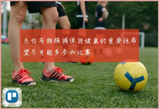 杰伦布朗强调保持健康的重要性希望尽可能多参加比赛