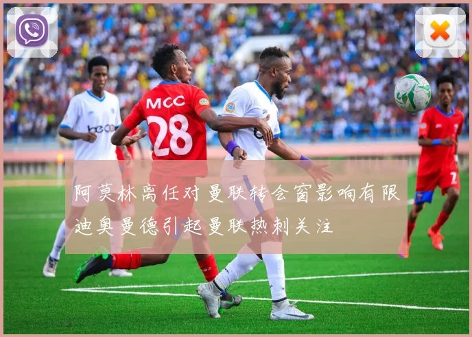 阿莫林离任对曼联转会窗影响有限迪奥曼德引起曼联热刺关注