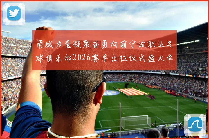 甬城力量凝聚奋勇向前宁波职业足球俱乐部2026赛季出征仪式盛大举行