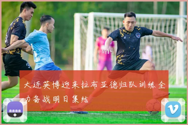 大连英博迎来拉布亚德归队训练全力备战明日集结