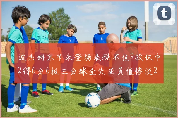 波杰姆末节未登场表现不佳9投仅中2得6分6板三分球全失正负值惨淡20
