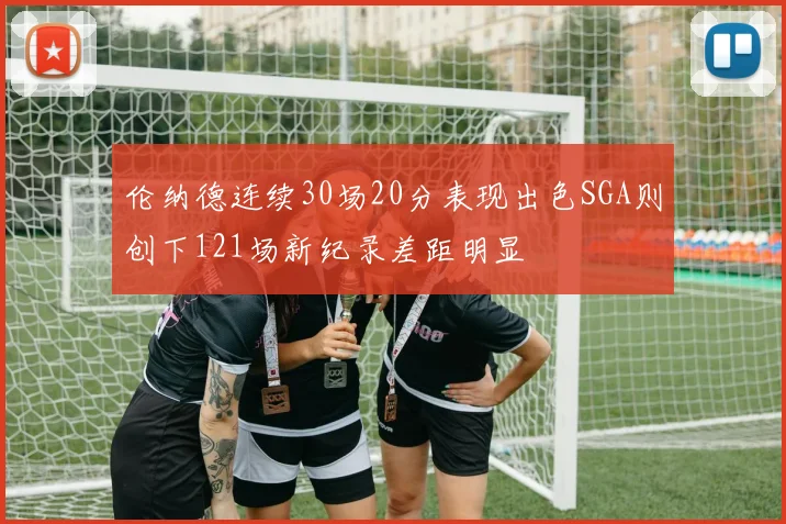 伦纳德连续30场20分表现出色SGA则创下121场新纪录差距明显
