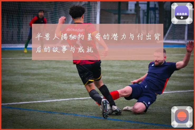 半兽人揭秘约基奇的潜力与付出背后的故事与成就